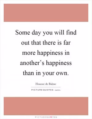 Some day you will find out that there is far more happiness in another’s happiness than in your own Picture Quote #1