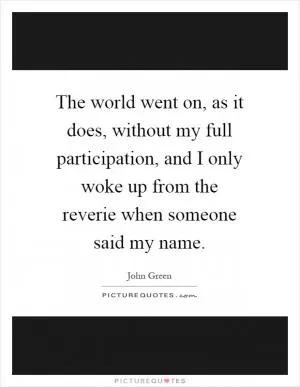 The world went on, as it does, without my full participation, and I only woke up from the reverie when someone said my name Picture Quote #1