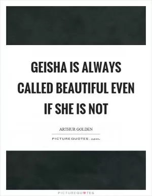 Geisha is always called beautiful even if she is not Picture Quote #1