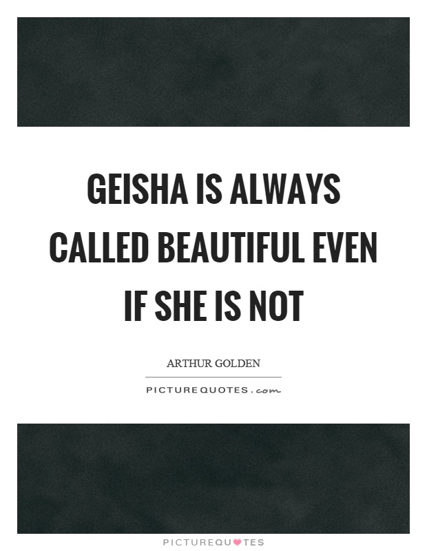 Geisha is always called beautiful even if she is not Picture Quote #1