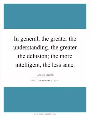 In general, the greater the understanding, the greater the delusion; the more intelligent, the less sane Picture Quote #1