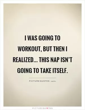 I was going to workout, but then I realized... this nap isn’t going to take itself Picture Quote #1
