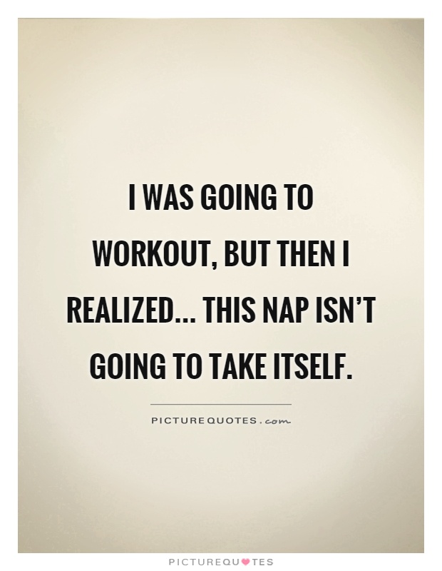 I was going to workout, but then I realized... this nap isn't going to take itself Picture Quote #1