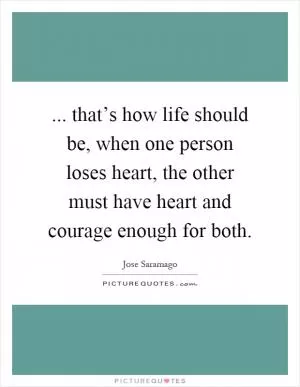 ... that’s how life should be, when one person loses heart, the other must have heart and courage enough for both Picture Quote #1