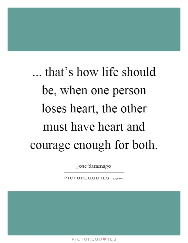 ... that's how life should be, when one person loses heart, the other must have heart and courage enough for both Picture Quote #1