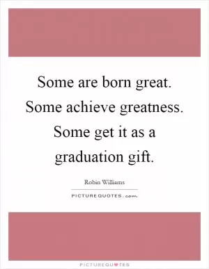 Some are born great. Some achieve greatness. Some get it as a graduation gift Picture Quote #1