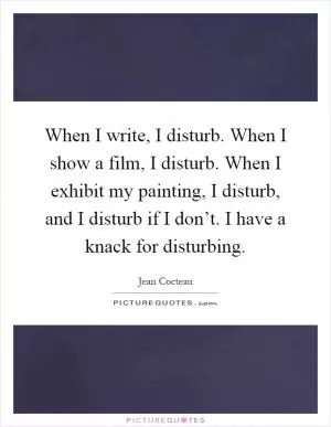When I write, I disturb. When I show a film, I disturb. When I exhibit my painting, I disturb, and I disturb if I don’t. I have a knack for disturbing Picture Quote #1