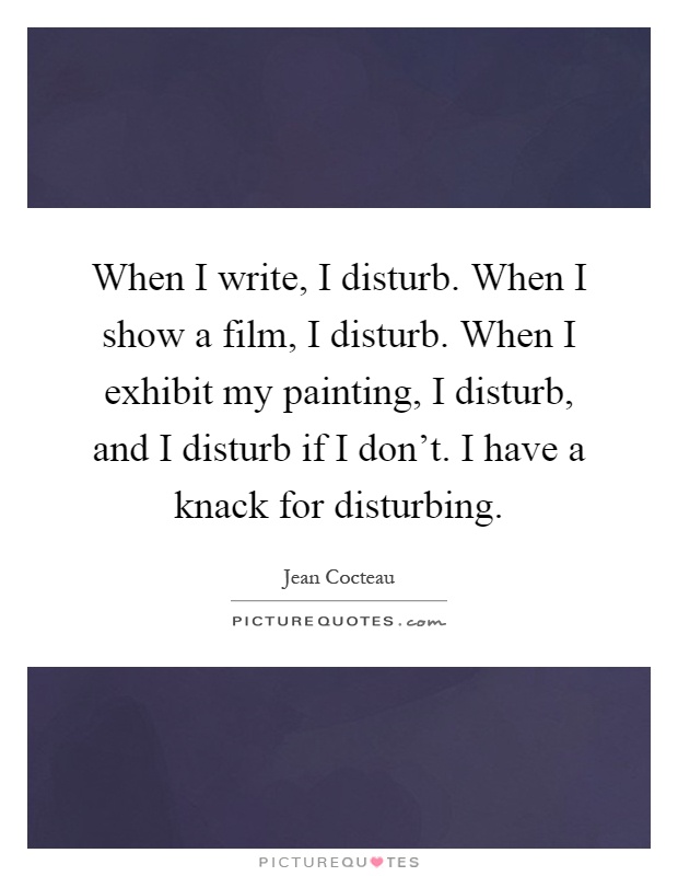 When I write, I disturb. When I show a film, I disturb. When I exhibit my painting, I disturb, and I disturb if I don't. I have a knack for disturbing Picture Quote #1