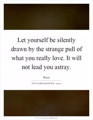Let yourself be silently drawn by the strange pull of what you really love. It will not lead you astray Picture Quote #1