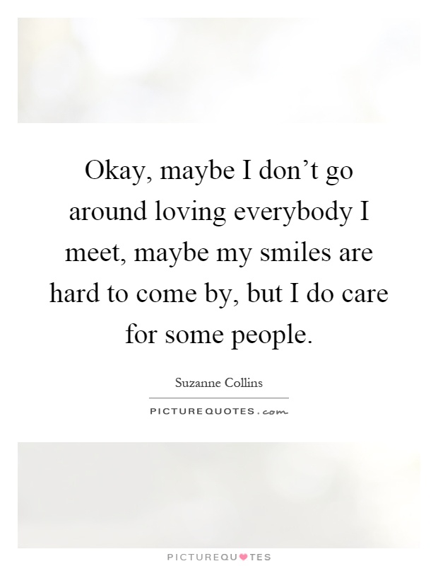 Okay, maybe I don't go around loving everybody I meet, maybe my smiles are hard to come by, but I do care for some people Picture Quote #1
