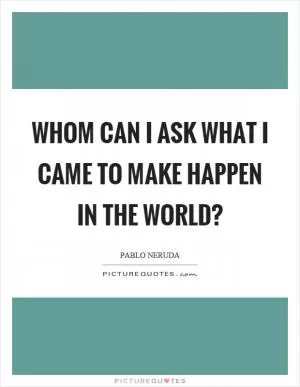 Whom can I ask what I came to make happen in the world? Picture Quote #1
