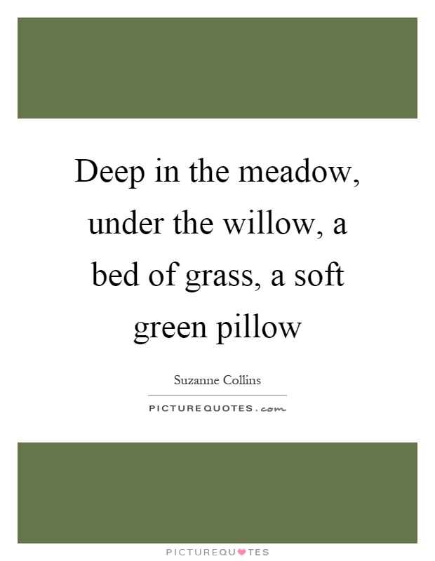 Deep in the meadow, under the willow, a bed of grass, a soft green pillow Picture Quote #1
