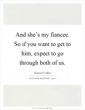 And she’s my fiancee. So if you want to get to him, expect to go through both of us Picture Quote #1