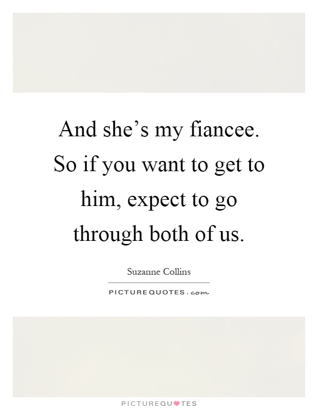 And she's my fiancee. So if you want to get to him, expect to go through both of us Picture Quote #1