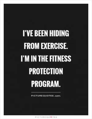I’ve been hiding from exercise. I’m in the Fitness Protection Program Picture Quote #1