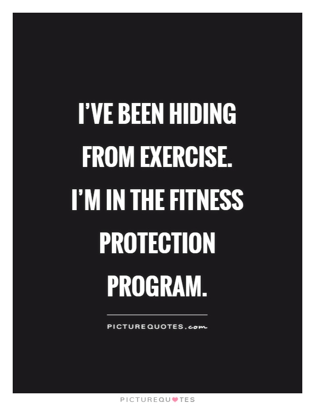 I've been hiding from exercise. I'm in the Fitness Protection Program Picture Quote #1