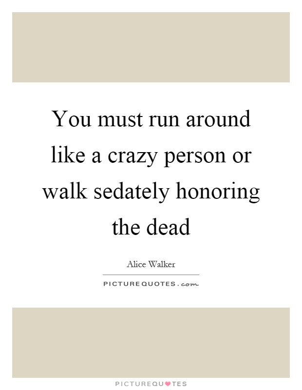 You must run around like a crazy person or walk sedately honoring the dead Picture Quote #1