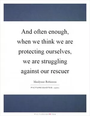 And often enough, when we think we are protecting ourselves, we are struggling against our rescuer Picture Quote #1