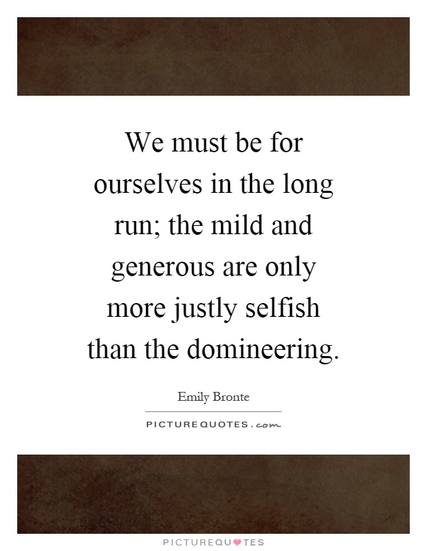 We must be for ourselves in the long run; the mild and generous are only more justly selfish than the domineering Picture Quote #1