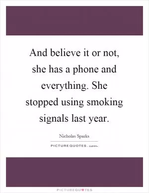 And believe it or not, she has a phone and everything. She stopped using smoking signals last year Picture Quote #1