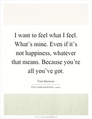 I want to feel what I feel. What’s mine. Even if it’s not happiness, whatever that means. Because you’re all you’ve got Picture Quote #1