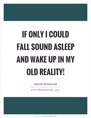 If only I could fall sound asleep and wake up in my old reality! Picture Quote #1