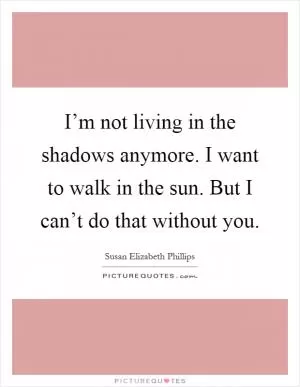 I’m not living in the shadows anymore. I want to walk in the sun. But I can’t do that without you Picture Quote #1