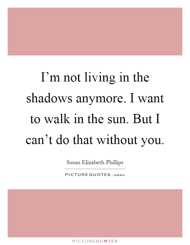 I'm not living in the shadows anymore. I want to walk in the sun. But I can't do that without you Picture Quote #1
