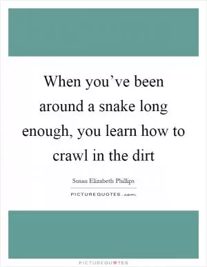 When you’ve been around a snake long enough, you learn how to crawl in the dirt Picture Quote #1