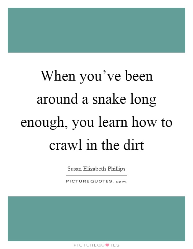 When you've been around a snake long enough, you learn how to crawl in the dirt Picture Quote #1