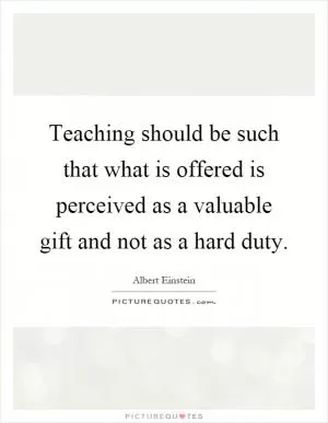Teaching should be such that what is offered is perceived as a valuable gift and not as a hard duty Picture Quote #1