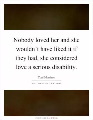 Nobody loved her and she wouldn’t have liked it if they had, she considered love a serious disability Picture Quote #1