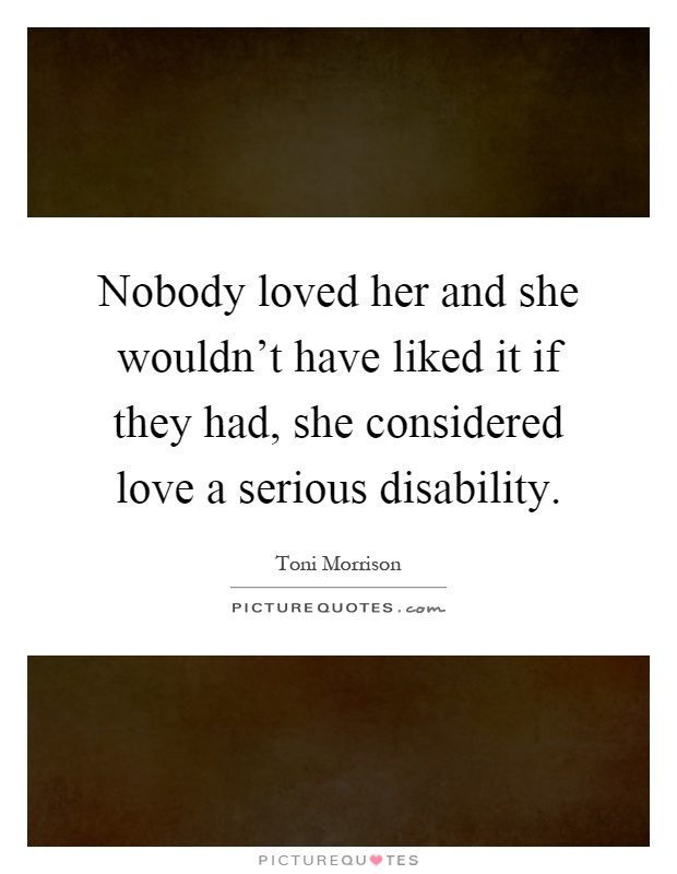 Nobody loved her and she wouldn't have liked it if they had, she considered love a serious disability Picture Quote #1