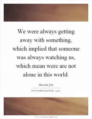 We were always getting away with something, which implied that someone was always watching us, which mean were are not alone in this world Picture Quote #1