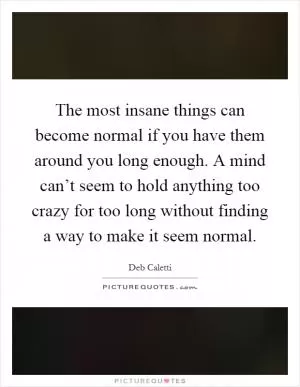 The most insane things can become normal if you have them around you long enough. A mind can’t seem to hold anything too crazy for too long without finding a way to make it seem normal Picture Quote #1