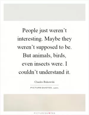 People just weren’t interesting. Maybe they weren’t supposed to be. But animals, birds, even insects were. I couldn’t understand it Picture Quote #1