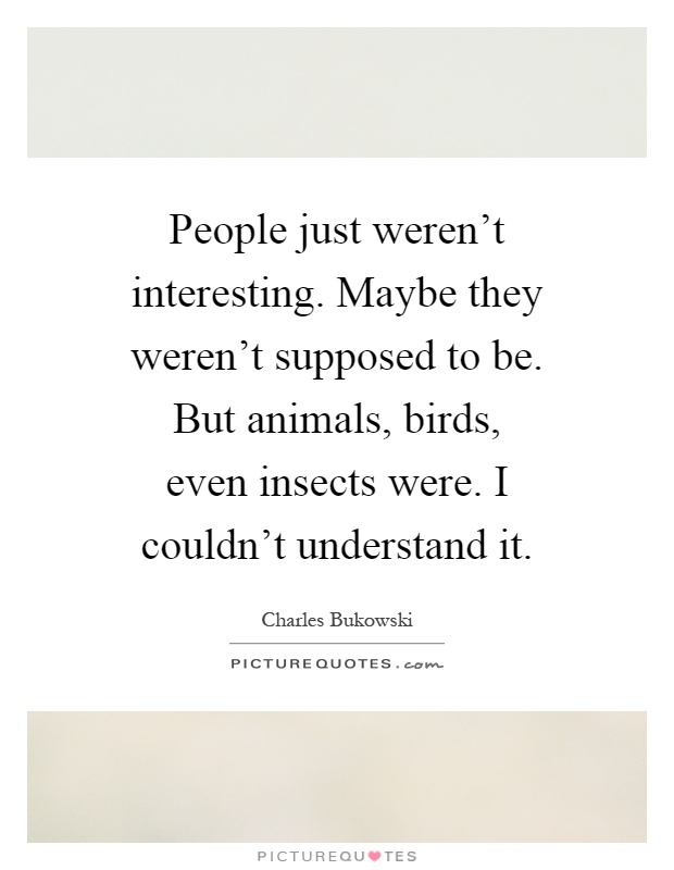 People just weren't interesting. Maybe they weren't supposed to be. But animals, birds, even insects were. I couldn't understand it Picture Quote #1