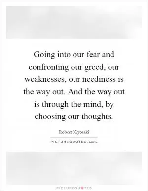 Going into our fear and confronting our greed, our weaknesses, our neediness is the way out. And the way out is through the mind, by choosing our thoughts Picture Quote #1