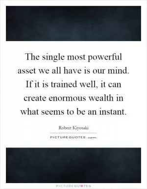 The single most powerful asset we all have is our mind. If it is trained well, it can create enormous wealth in what seems to be an instant Picture Quote #1