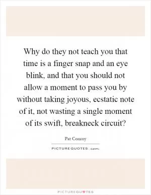Why do they not teach you that time is a finger snap and an eye blink, and that you should not allow a moment to pass you by without taking joyous, ecstatic note of it, not wasting a single moment of its swift, breakneck circuit? Picture Quote #1
