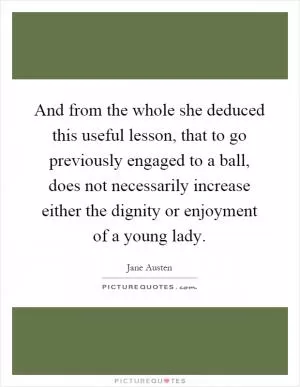 And from the whole she deduced this useful lesson, that to go previously engaged to a ball, does not necessarily increase either the dignity or enjoyment of a young lady Picture Quote #1