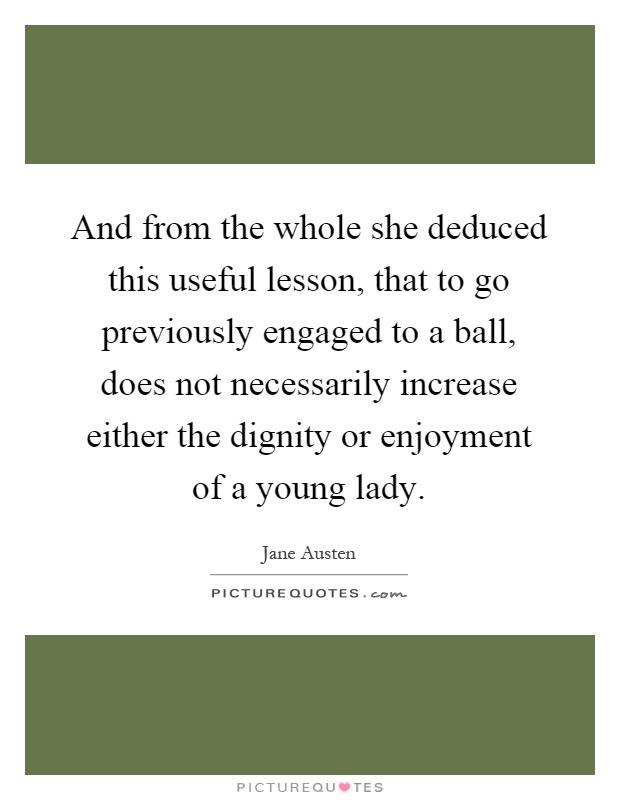 And from the whole she deduced this useful lesson, that to go previously engaged to a ball, does not necessarily increase either the dignity or enjoyment of a young lady Picture Quote #1