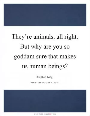 They’re animals, all right. But why are you so goddam sure that makes us human beings? Picture Quote #1