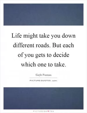 Life might take you down different roads. But each of you gets to decide which one to take Picture Quote #1