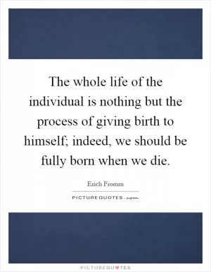 The whole life of the individual is nothing but the process of giving birth to himself; indeed, we should be fully born when we die Picture Quote #1