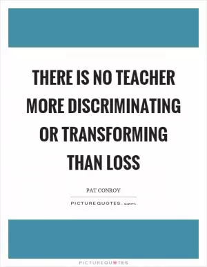 There is no teacher more discriminating or transforming than loss Picture Quote #1
