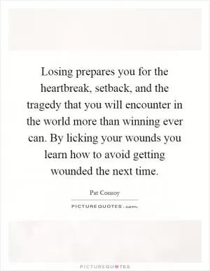 Losing prepares you for the heartbreak, setback, and the tragedy that you will encounter in the world more than winning ever can. By licking your wounds you learn how to avoid getting wounded the next time Picture Quote #1