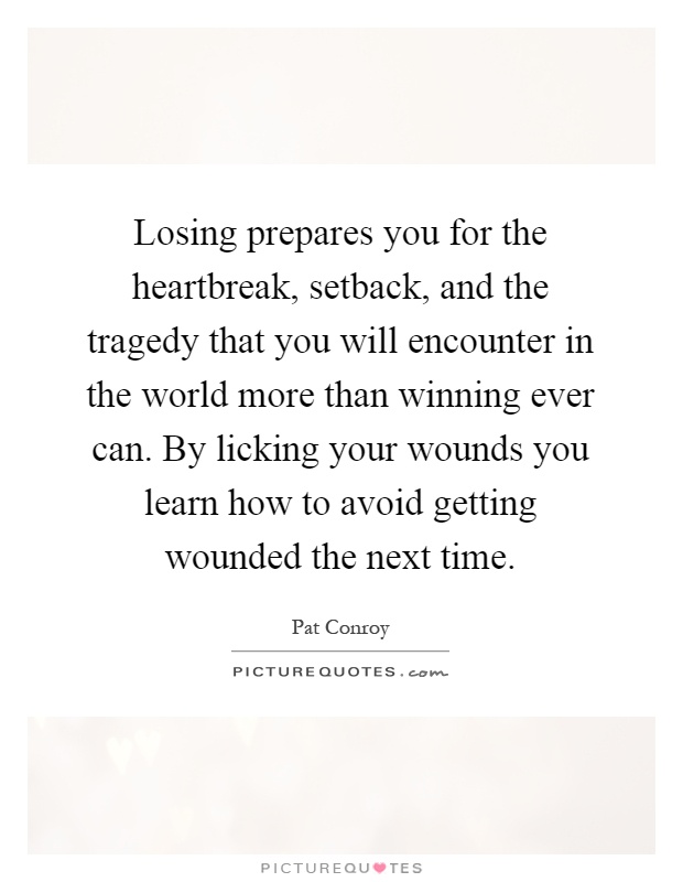 Losing prepares you for the heartbreak, setback, and the tragedy that you will encounter in the world more than winning ever can. By licking your wounds you learn how to avoid getting wounded the next time Picture Quote #1
