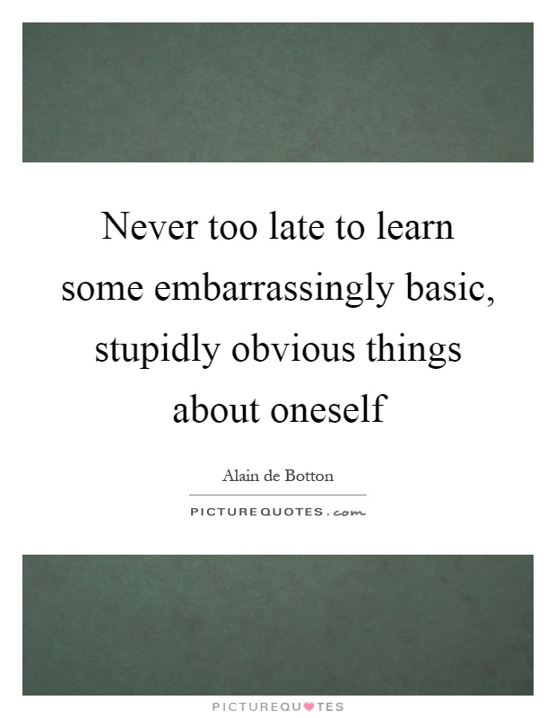 Never too late to learn some embarrassingly basic, stupidly obvious things about oneself Picture Quote #1