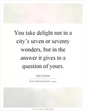 You take delight not in a city’s seven or seventy wonders, but in the answer it gives to a question of yours Picture Quote #1